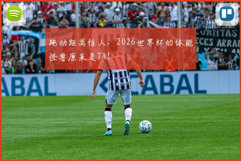 跑动距离惊人，2026世界杯的体能怪兽原来是TA！