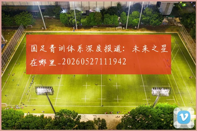 国足青训体系深度报道:未来之星在哪里_20260527111942