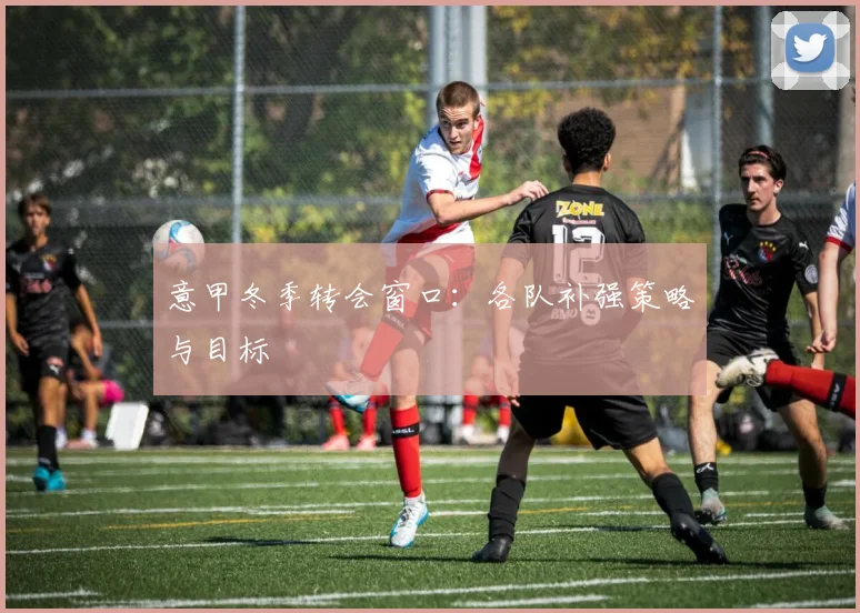 意甲冬季转会窗口:各队补强策略与目标