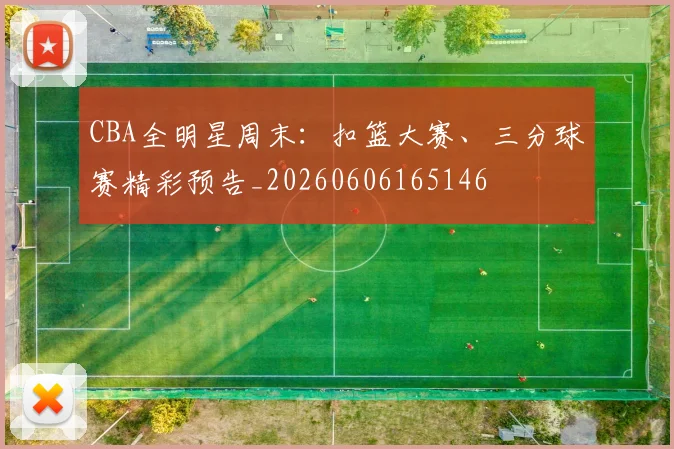 CBA全明星周末：扣篮大赛、三分球赛精彩预告_20260606165146