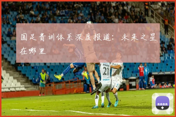 国足青训体系深度报道:未来之星在哪里