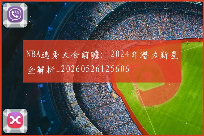 NBA选秀大会前瞻:2024年潜力新星全解析_20260526125606