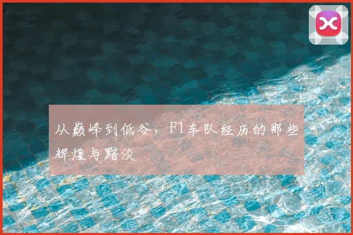 从巅峰到低谷，F1车队经历的那些辉煌与黯淡