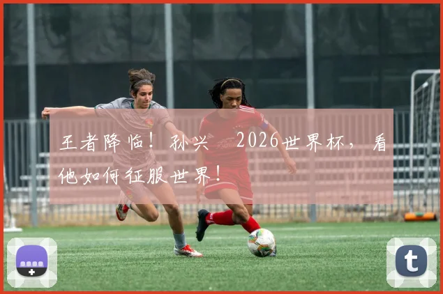 王者降临!孙兴慜2026世界杯,看他如何征服世界!