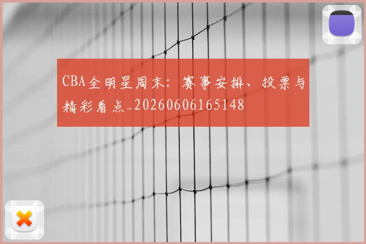 CBA全明星周末:赛事安排、投票与精彩看点_20260606165148