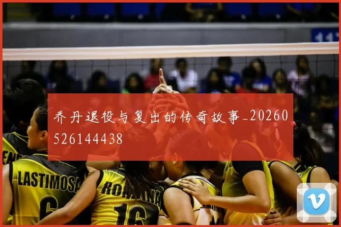 乔丹退役与复出的传奇故事_20260526144438