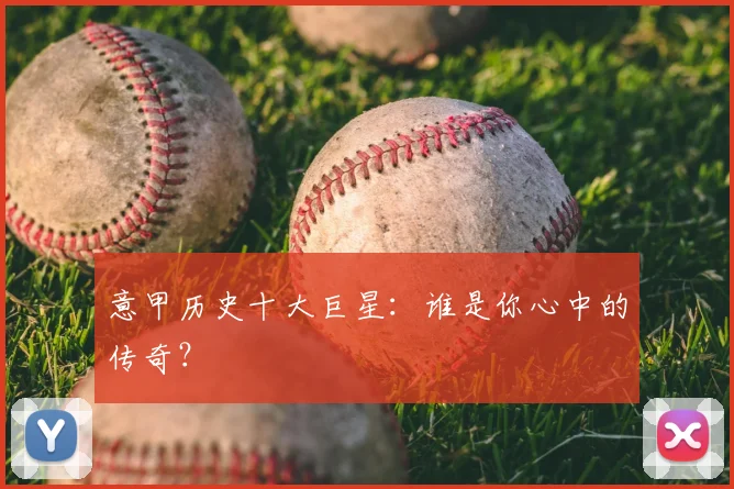 意甲历史十大巨星：谁是你心中的传奇？