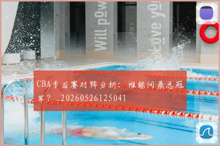 CBA季后赛对阵分析：谁能问鼎总冠军？_20260526125041