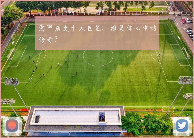 意甲历史十大巨星：谁是你心中的传奇？