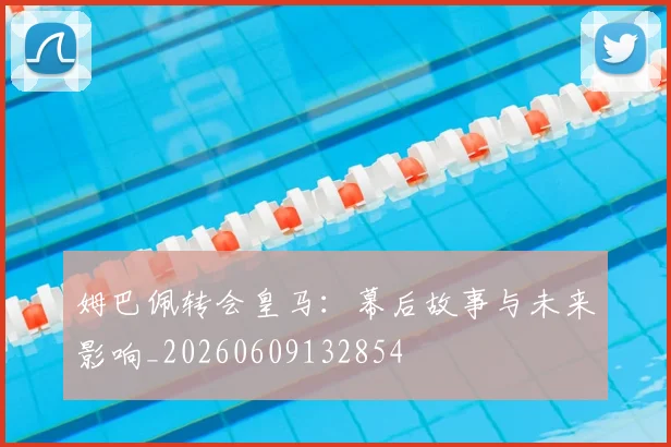 姆巴佩转会皇马：幕后故事与未来影响_20260609132854