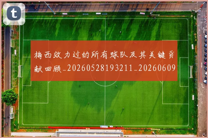 梅西效力过的所有球队及其关键贡献回顾_20260528193211_20260609222228