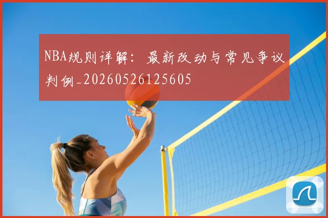 NBA规则详解:最新改动与常见争议判例_20260526125605