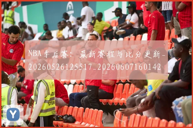 NBA季后赛：最新赛程与比分更新_20260526125517_20260607160142