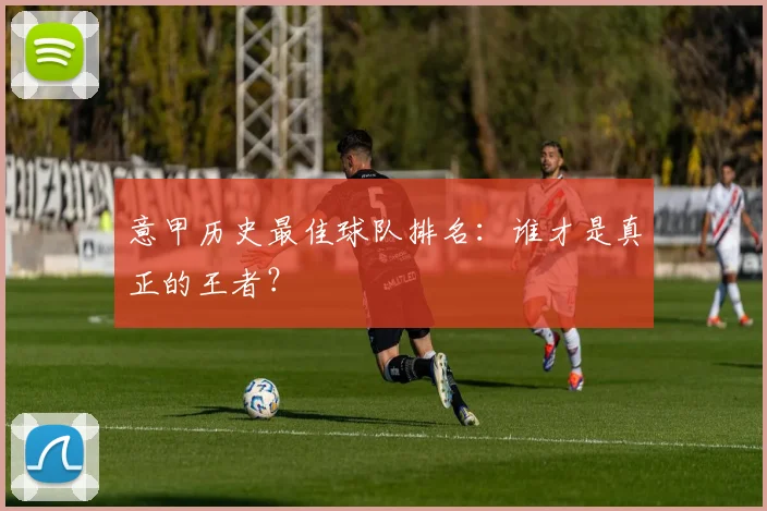 意甲历史最佳球队排名：谁才是真正的王者？