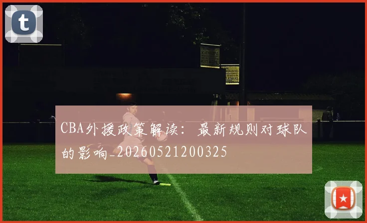 CBA外援政策解读:最新规则对球队的影响_20260521200325