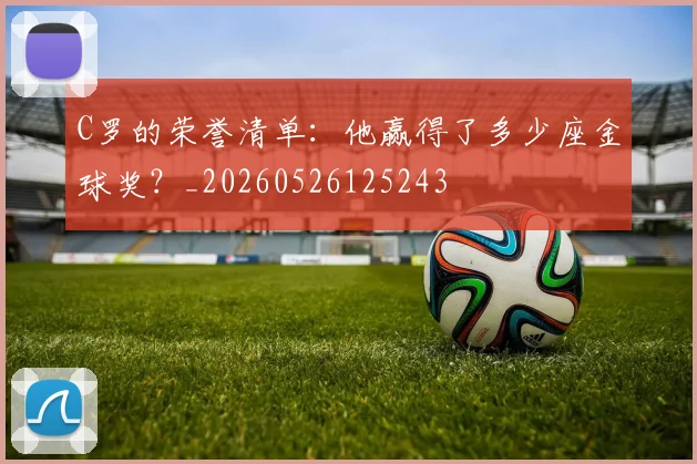 C罗的荣誉清单：他赢得了多少座金球奖？_20260526125243