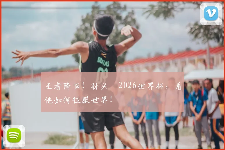 王者降临！孙兴慜2026世界杯，看他如何征服世界！