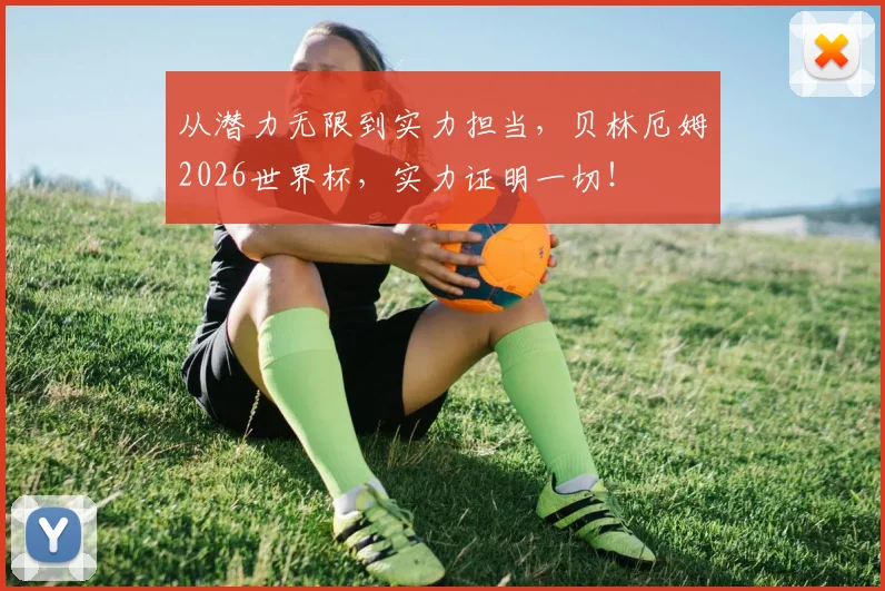 从潜力无限到实力担当,贝林厄姆2026世界杯,实力证明一切!