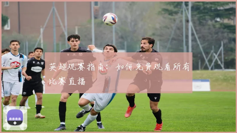 英超观赛指南:如何免费观看所有比赛直播