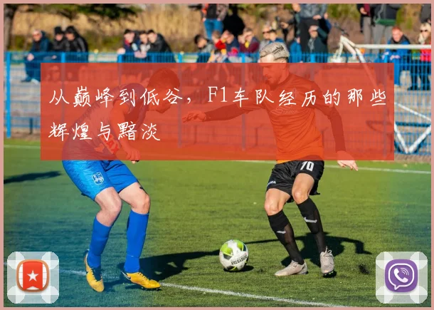 从巅峰到低谷，F1车队经历的那些辉煌与黯淡