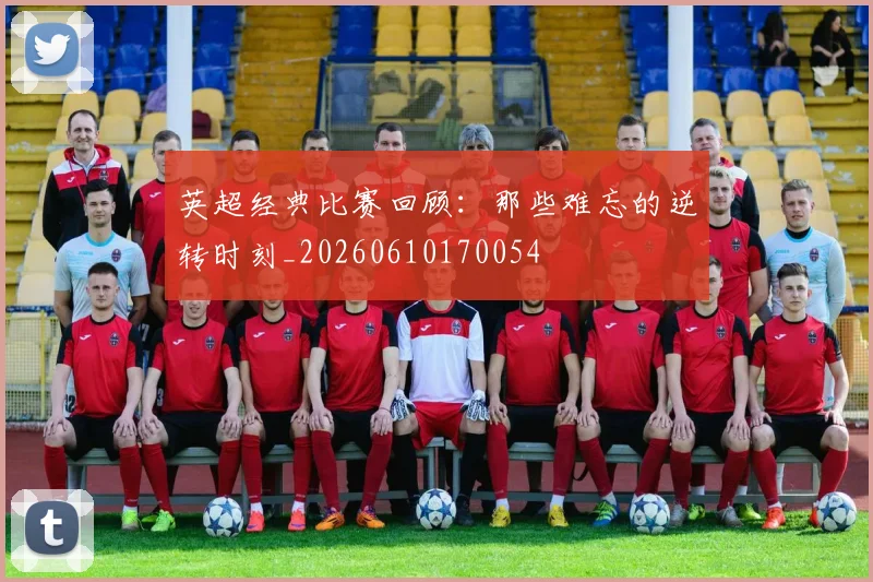 英超经典比赛回顾：那些难忘的逆转时刻_20260610170054