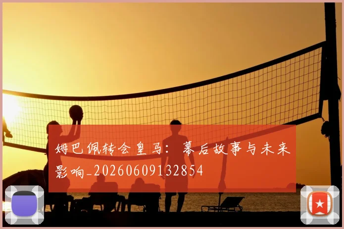姆巴佩转会皇马：幕后故事与未来影响_20260609132854